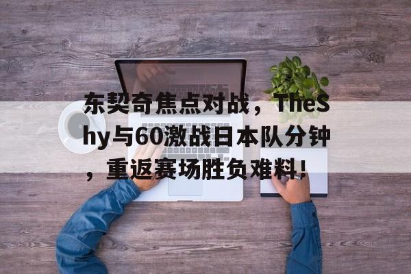 东契奇焦点对战，TheShy与60激战日本队分钟，重返赛场胜负难料！